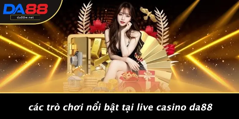 Các Trò Chơi Nổi Bật Tại Live Casino DA88