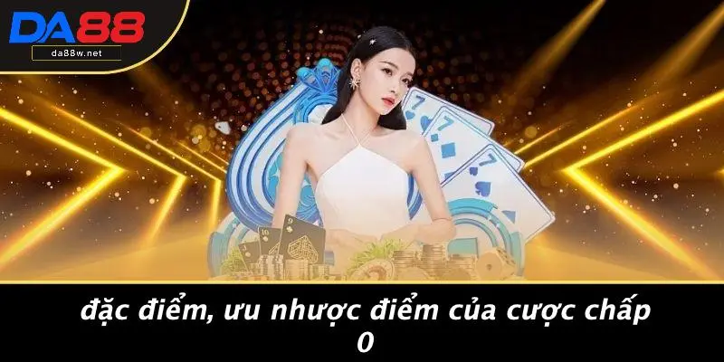 CƯỢC CHẤP 0 LÀ GÌ: BÍ KÍP THẮNG LỚN VÀ XOAY CƯỢC NÀO 3 Đặc Điểm, Ưu Nhược Điểm Của Cược Chấp 0