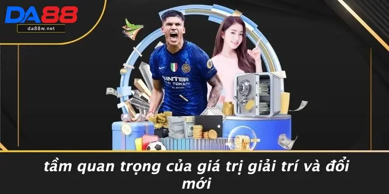 Tầm Quan Trọng Của Giá Trị Giải Trí Và Đổi Mới
