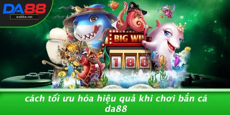 Cách Tối Ưu Hóa Hiệu Quả Khi Chơi Bắn Cá DA88