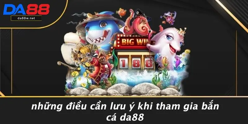 Những Điều Cần Lưu Ý Khi Tham Gia Bắn Cá DA88